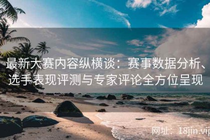 最新大赛内容纵横谈：赛事数据分析、选手表现评测与专家评论全方位呈现