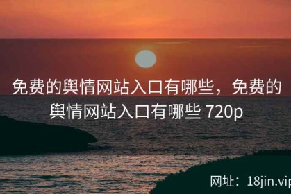 免费的舆情网站入口有哪些，免费的舆情网站入口有哪些 720p