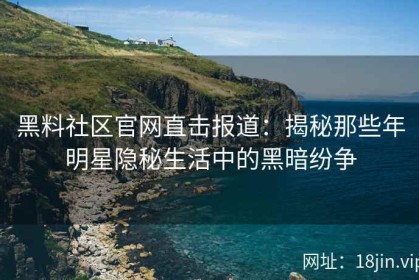黑料社区官网直击报道：揭秘那些年明星隐秘生活中的黑暗纷争