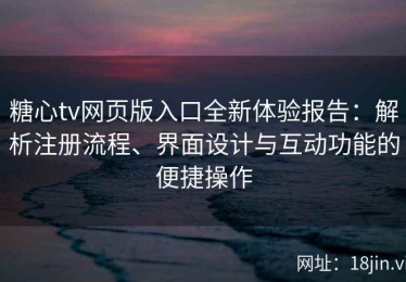 糖心tv网页版入口全新体验报告：解析注册流程、界面设计与互动功能的便捷操作