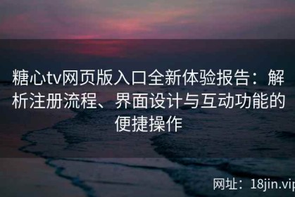 糖心tv网页版入口全新体验报告：解析注册流程、界面设计与互动功能的便捷操作