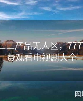 国精一二二产品无人区，7777影院免费观看电视剧大全