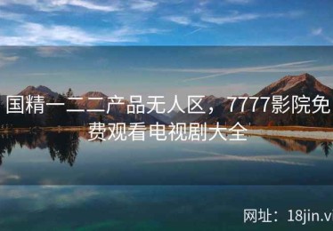 国精一二二产品无人区，7777影院免费观看电视剧大全