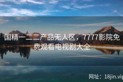 国精一二二产品无人区，7777影院免费观看电视剧大全
