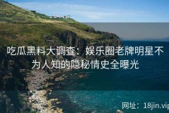 吃瓜黑料大调查：娱乐圈老牌明星不为人知的隐秘情史全曝光