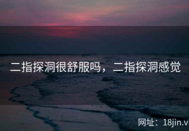 二指探洞很舒服吗，二指探洞感觉