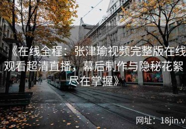 《在线全程：张津瑜视频完整版在线观看超清直播，幕后制作与隐秘花絮尽在掌握》
