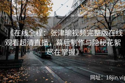 《在线全程：张津瑜视频完整版在线观看超清直播，幕后制作与隐秘花絮尽在掌握》