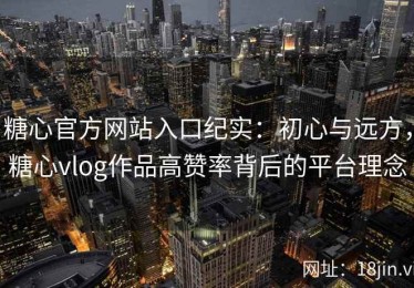 糖心官方网站入口纪实：初心与远方，糖心vlog作品高赞率背后的平台理念