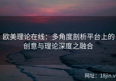 欧美理论在线：多角度剖析平台上的创意与理论深度之融合