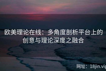 欧美理论在线：多角度剖析平台上的创意与理论深度之融合