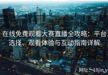 在线免费观看大赛直播全攻略：平台选择、观看体验与互动指南详解