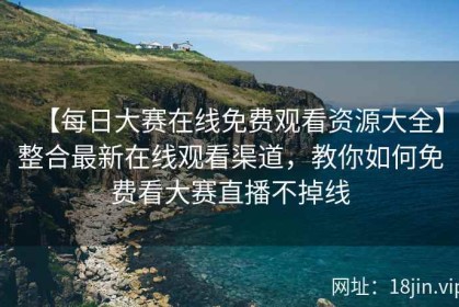 【每日大赛在线免费观看资源大全】整合最新在线观看渠道，教你如何免费看大赛直播不掉线