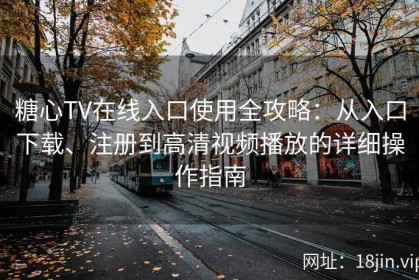 糖心TV在线入口使用全攻略：从入口下载、注册到高清视频播放的详细操作指南