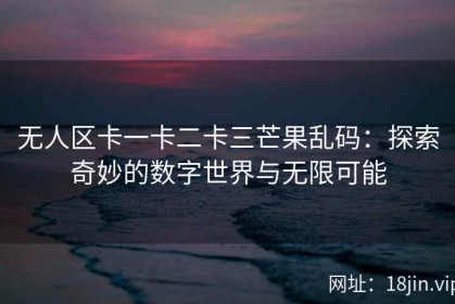 无人区卡一卡二卡三芒果乱码：探索奇妙的数字世界与无限可能