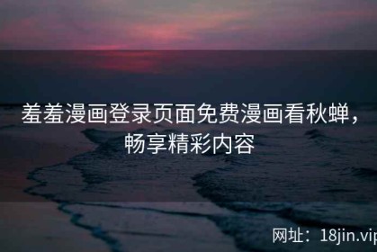 羞羞漫画登录页面免费漫画看秋蝉，畅享精彩内容