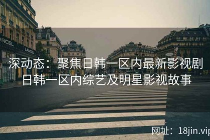 深动态：聚焦日韩一区内最新影视剧日韩一区内综艺及明星影视故事