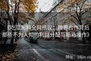 《吃瓜黑料全网热议：跨界合作背后那些不为人知的利益分配与暗箱操作》