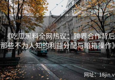 《吃瓜黑料全网热议：跨界合作背后那些不为人知的利益分配与暗箱操作》
