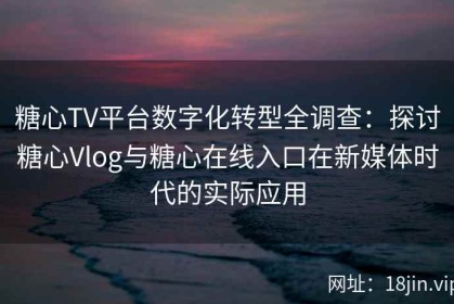 糖心TV平台数字化转型全调查：探讨糖心Vlog与糖心在线入口在新媒体时代的实际应用