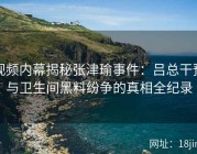 视频内幕揭秘张津瑜事件：吕总干预与卫生间黑料纷争的真相全纪录
