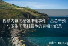 视频内幕揭秘张津瑜事件：吕总干预与卫生间黑料纷争的真相全纪录