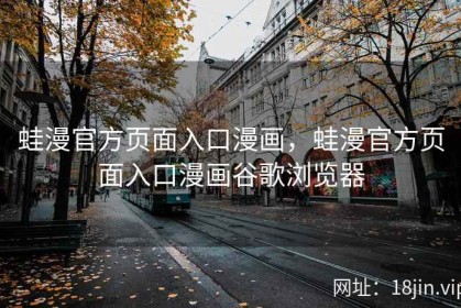 蛙漫官方页面入口漫画，蛙漫官方页面入口漫画谷歌浏览器