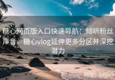 糖心网页版入口快速导航：倾听粉丝声音，糖心vlog延伸更多分区并深挖潜力