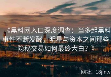 《黑料网入口深度调查：当多起黑料事件不断发酵，明星与资本之间那些隐秘交易如何最终大白？》