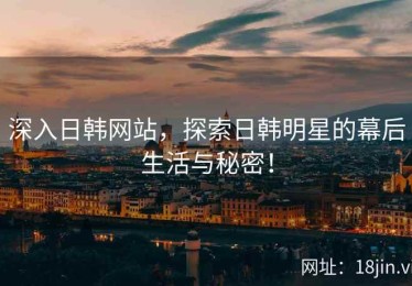 深入日韩网站，探索日韩明星的幕后生活与秘密！