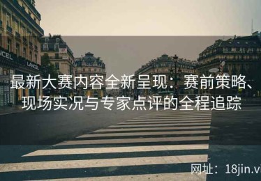 最新大赛内容全新呈现：赛前策略、现场实况与专家点评的全程追踪