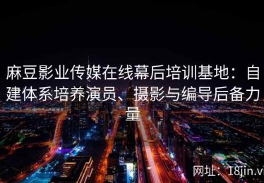 麻豆影业传媒在线幕后培训基地：自建体系培养演员、摄影与编导后备力量