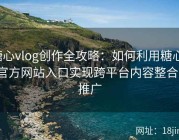 糖心vlog创作全攻略：如何利用糖心tv官方网站入口实现跨平台内容整合与推广