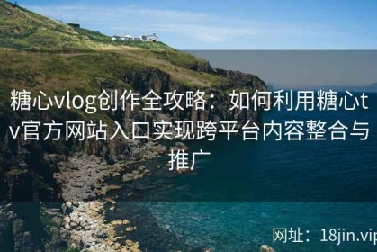 糖心vlog创作全攻略：如何利用糖心tv官方网站入口实现跨平台内容整合与推广