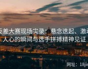 反差大赛现场实录：悬念迭起、激动人心的瞬间与选手拼搏精神见证