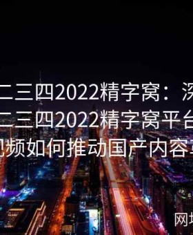 国产一二三四2022精字窝：深度探讨国产一二三四2022精字窝平台上高质量视频如何推动国产内容革新