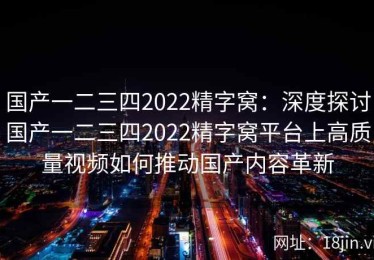 国产一二三四2022精字窝：深度探讨国产一二三四2022精字窝平台上高质量视频如何推动国产内容革新