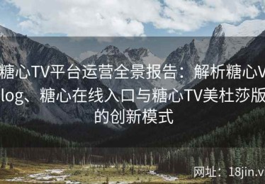 糖心TV平台运营全景报告：解析糖心Vlog、糖心在线入口与糖心TV美杜莎版的创新模式