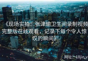 《现场实拍：张津瑜卫生间录制视频完整版在线观看，记录下每个令人惊叹的瞬间》