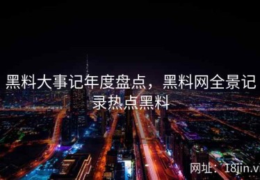 黑料大事记年度盘点，黑料网全景记录热点黑料