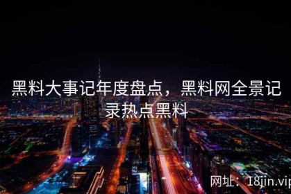 黑料大事记年度盘点，黑料网全景记录热点黑料