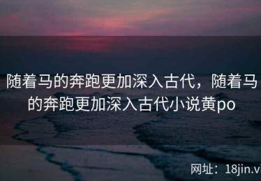 随着马的奔跑更加深入古代，随着马的奔跑更加深入古代小说黄po