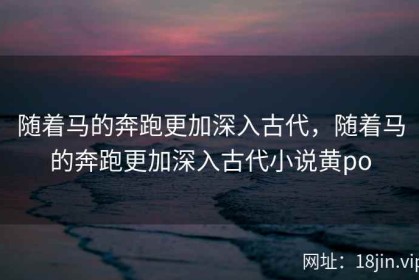 随着马的奔跑更加深入古代，随着马的奔跑更加深入古代小说黄po