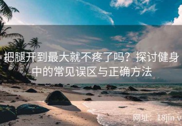 把腿开到最大就不疼了吗？探讨健身中的常见误区与正确方法