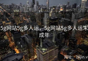 5g网站5g多人运，5g网站5g多人运末成年