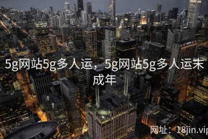 5g网站5g多人运，5g网站5g多人运末成年