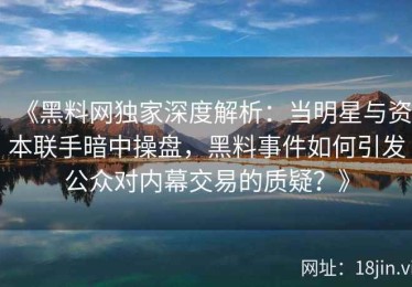 《黑料网独家深度解析：当明星与资本联手暗中操盘，黑料事件如何引发公众对内幕交易的质疑？》