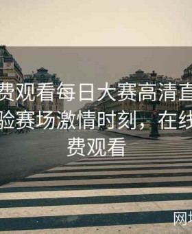 在线免费观看每日大赛高清直播：零延迟体验赛场激情时刻，在线赛事免费观看