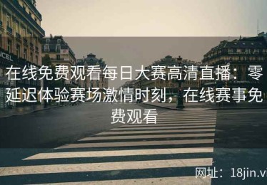 在线免费观看每日大赛高清直播：零延迟体验赛场激情时刻，在线赛事免费观看