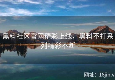 黑料社区官网精彩上线，黑料不打系列精彩不断